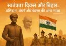 स्वतंत्रता दिवस और बिहार: बलिदान, संघर्ष और प्रेरणा की अमर गाथा स्वतंत्रता दिवस और बिहार: बलिदान, संघर्ष और प्रेरणा की अमर गाथा